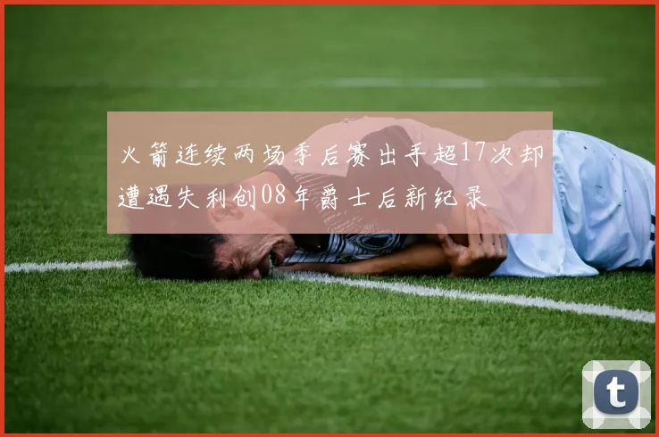 火箭连续两场季后赛出手超17次却遭遇失利创08年爵士后新纪录