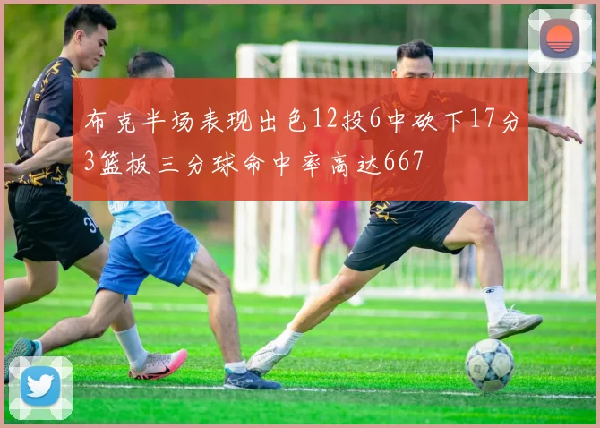 布克半场表现出色12投6中砍下17分3篮板三分球命中率高达667