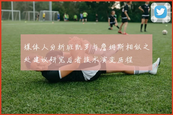 媒体人分析班凯罗与詹姆斯相似之处建议研究后者技术演变历程